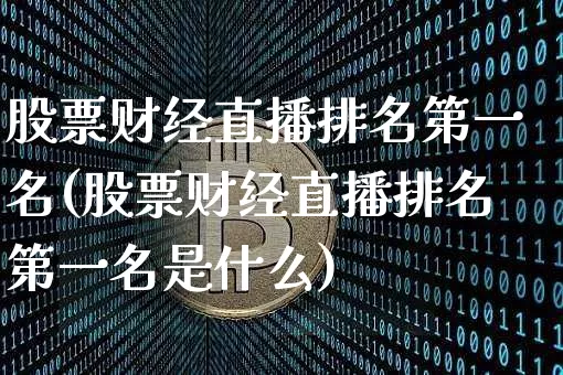 股票财经直播排名第一名(股票财经直播排名第一名是什么)_https://www.dcjwmf.com_上期能源_第1张