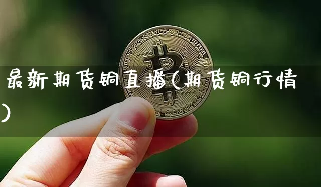 最新期货铜直播(期货铜行情)_https://www.dcjwmf.com_上期所_第1张
