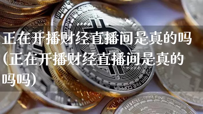 正在开播财经直播间是真的吗(正在开播财经直播间是真的吗吗)_https://www.dcjwmf.com_大商所_第1张