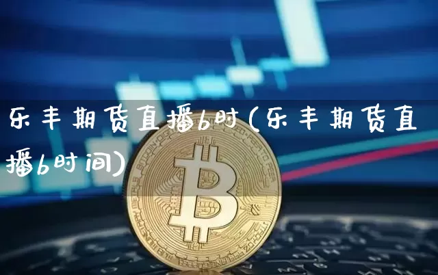 乐丰期货直播b时(乐丰期货直播b时间)_https://www.dcjwmf.com_上期所_第1张
