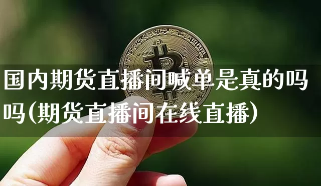 国内期货直播间喊单是真的吗吗(期货直播间在线直播)_https://www.dcjwmf.com_上期所_第1张