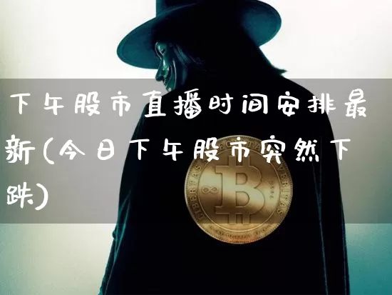 下午股市直播时间安排最新(今日下午股市突然下跌)_https://www.dcjwmf.com_广期所_第1张