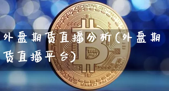 外盘期货直播分析(外盘期货直播平台)_https://www.dcjwmf.com_广期所_第1张