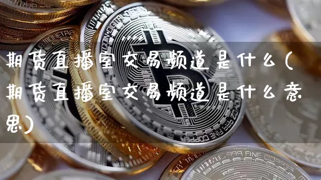 期货直播室交易频道是什么(期货直播室交易频道是什么意思)_https://www.dcjwmf.com_上期所_第1张