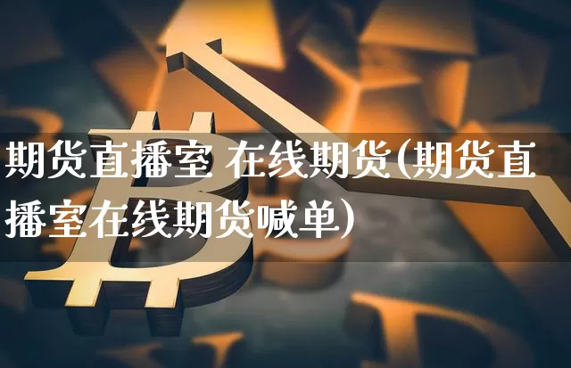 期货直播室 在线期货(期货直播室在线期货喊单)_https://www.dcjwmf.com_上期能源_第1张