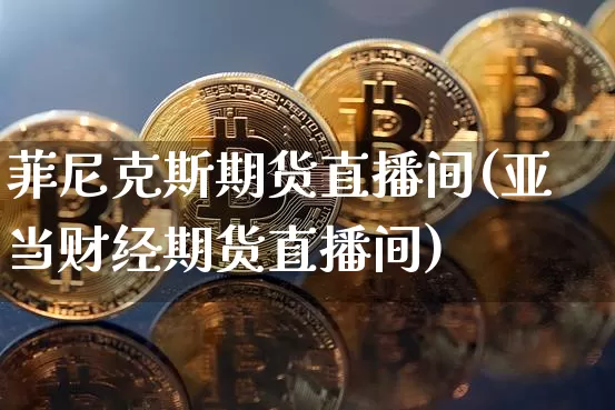 菲尼克斯期货直播间(亚当财经期货直播间)_https://www.dcjwmf.com_广期所_第1张