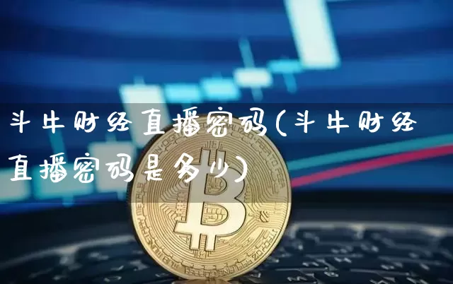 斗牛财经直播密码(斗牛财经直播密码是多少)_https://www.dcjwmf.com_上期所_第1张