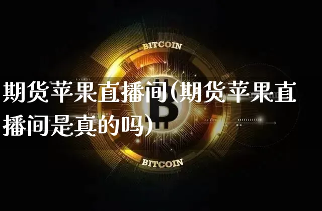 期货苹果直播间(期货苹果直播间是真的吗)_https://www.dcjwmf.com_上期能源_第1张