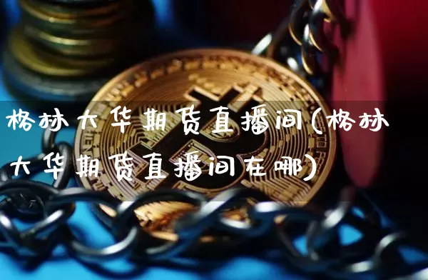 格林大华期货直播间(格林大华期货直播间在哪)_https://www.dcjwmf.com_上期所_第1张