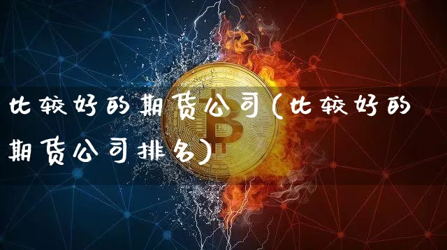 比较好的期货公司(比较好的期货公司排名)_https://www.dcjwmf.com_上期所_第1张