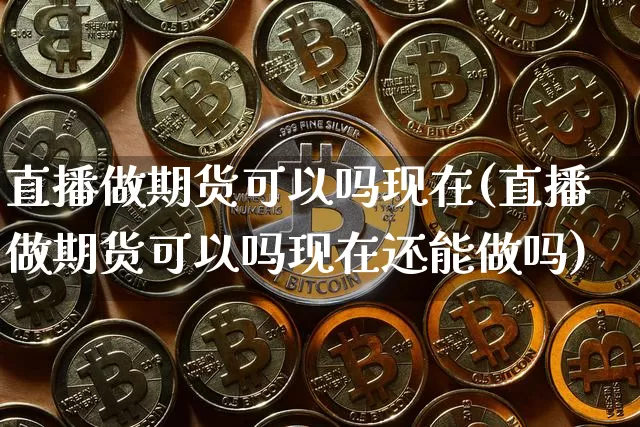 直播做期货可以吗现在(直播做期货可以吗现在还能做吗)_https://www.dcjwmf.com_中金所_第1张