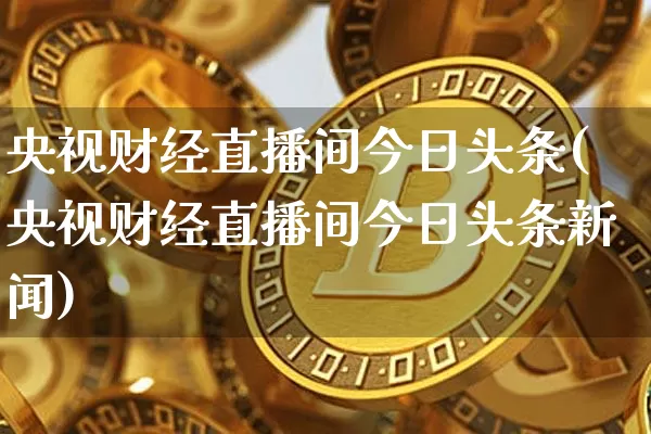 央视财经直播间今日头条(央视财经直播间今日头条新闻)_https://www.dcjwmf.com_上期所_第1张