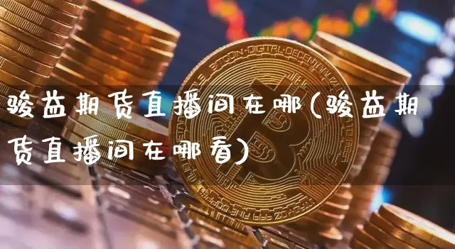 骏益期货直播间在哪(骏益期货直播间在哪看)_https://www.dcjwmf.com_中金所_第1张
