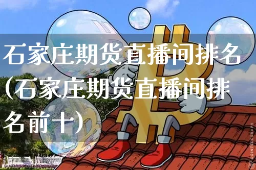 石家庄期货直播间排名(石家庄期货直播间排名前十)_https://www.dcjwmf.com_广期所_第1张
