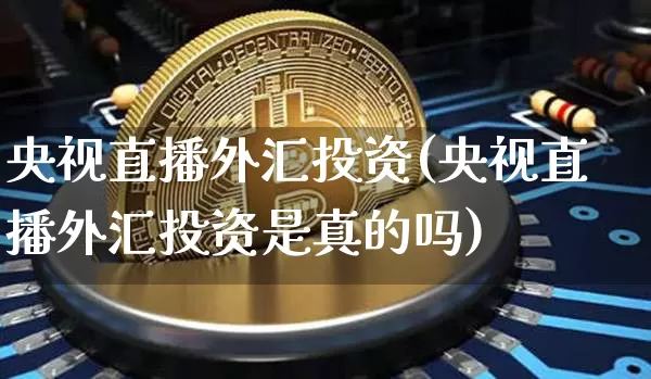 央视直播外汇投资(央视直播外汇投资是真的吗)_https://www.dcjwmf.com_广期所_第1张