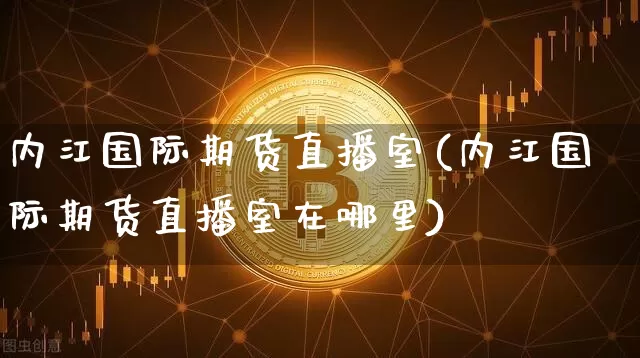 内江国际期货直播室(内江国际期货直播室在哪里)_https://www.dcjwmf.com_上期能源_第1张