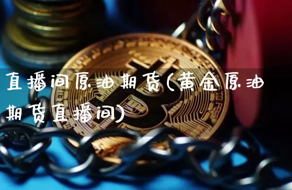直播间原油期货(黄金原油期货直播间)_https://www.dcjwmf.com_广期所_第1张