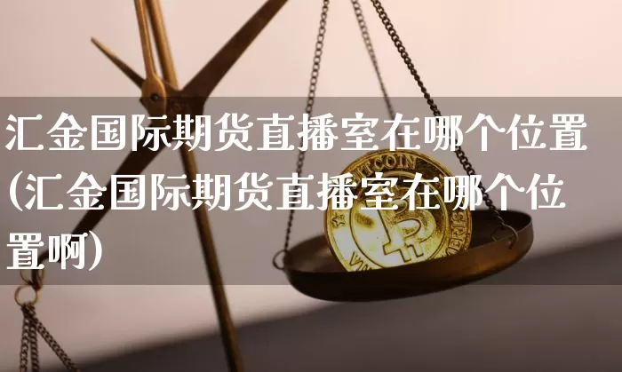 汇金国际期货直播室在哪个位置(汇金国际期货直播室在哪个位置啊)_https://www.dcjwmf.com_郑商所_第1张