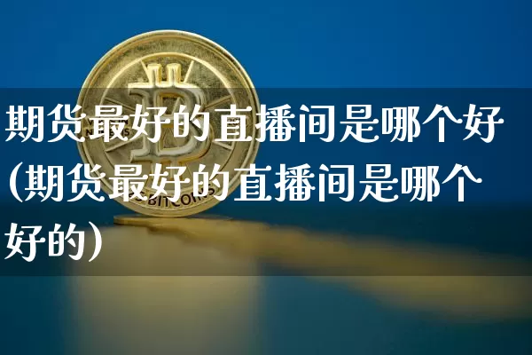 期货最好的直播间是哪个好(期货最好的直播间是哪个好的)_https://www.dcjwmf.com_大商所_第1张