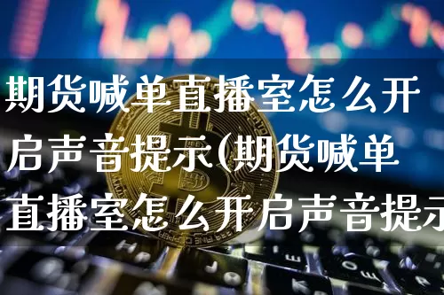 期货喊单直播室怎么开启声音提示(期货喊单直播室怎么开启声音提示呢)_https://www.dcjwmf.com_郑商所_第1张