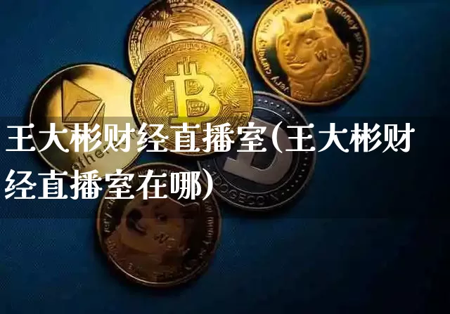 王大彬财经直播室(王大彬财经直播室在哪)_https://www.dcjwmf.com_中金所_第1张