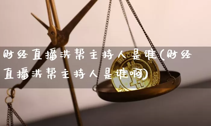财经直播洪帮主持人是谁(财经直播洪帮主持人是谁啊)_https://www.dcjwmf.com_郑商所_第1张