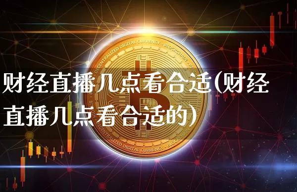 财经直播几点看合适(财经直播几点看合适的)_https://www.dcjwmf.com_广期所_第1张