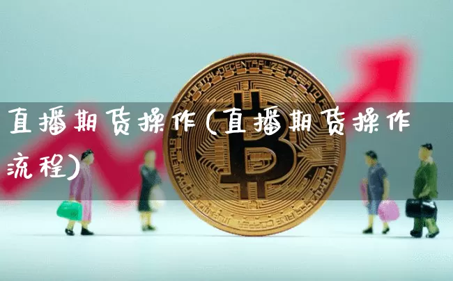 直播期货操作(直播期货操作流程)_https://www.dcjwmf.com_大商所_第1张