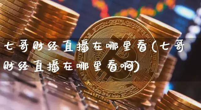七哥财经直播在哪里看(七哥财经直播在哪里看啊)_https://www.dcjwmf.com_上期能源_第1张