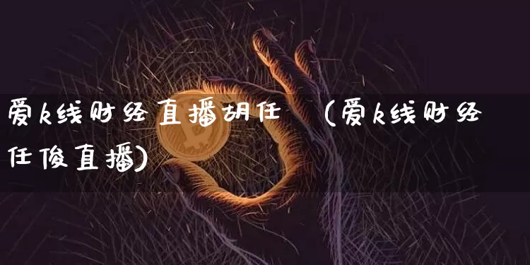 爱k线财经直播胡任標(爱k线财经任俊直播)_https://www.dcjwmf.com_中金所_第1张