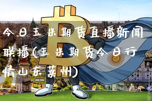今日玉米期货直播新闻联播(玉米期货今日行情山东莱州)_https://www.dcjwmf.com_郑商所_第1张