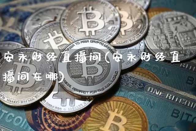 安永财经直播间(安永财经直播间在哪)_https://www.dcjwmf.com_上期能源_第1张