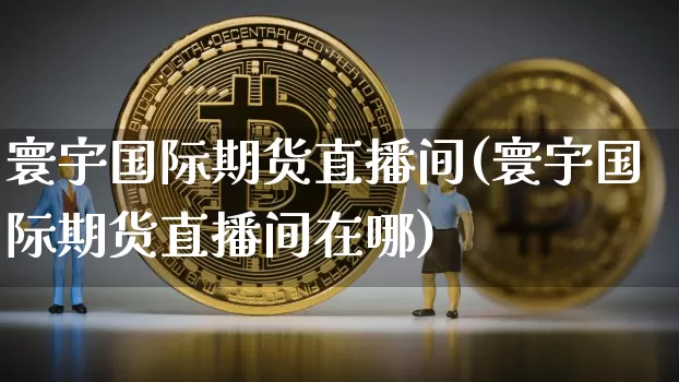 寰宇国际期货直播间(寰宇国际期货直播间在哪)_https://www.dcjwmf.com_上期能源_第1张