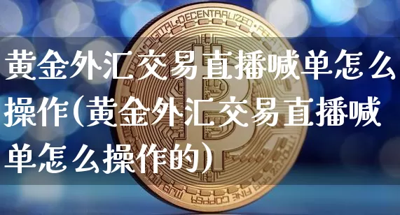 黄金外汇交易直播喊单怎么操作(黄金外汇交易直播喊单怎么操作的)_https://www.dcjwmf.com_广期所_第1张