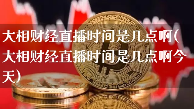 大相财经直播时间是几点啊(大相财经直播时间是几点啊今天)_https://www.dcjwmf.com_郑商所_第1张