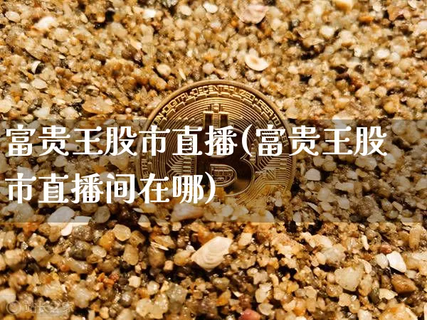 富贵王股市直播(富贵王股市直播间在哪)_https://www.dcjwmf.com_大商所_第1张