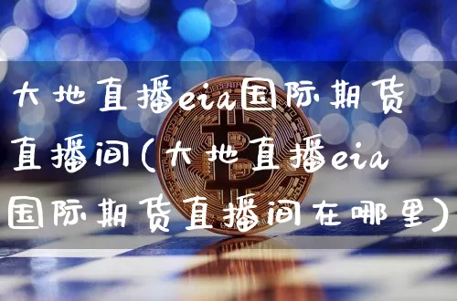 大地直播eia国际期货直播间(大地直播eia国际期货直播间在哪里)_https://www.dcjwmf.com_大商所_第1张