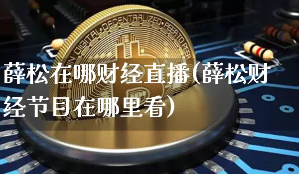 薛松在哪财经直播(薛松财经节目在哪里看)_https://www.dcjwmf.com_上期所_第1张
