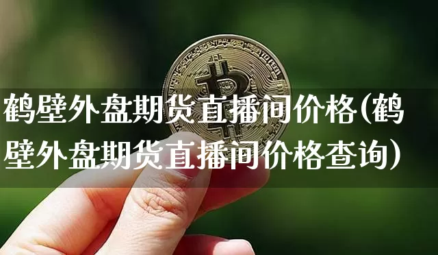 鹤壁外盘期货直播间价格(鹤壁外盘期货直播间价格查询)_https://www.dcjwmf.com_大商所_第1张