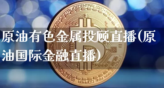 原油有色金属投顾直播(原油国际金融直播)_https://www.dcjwmf.com_大商所_第1张