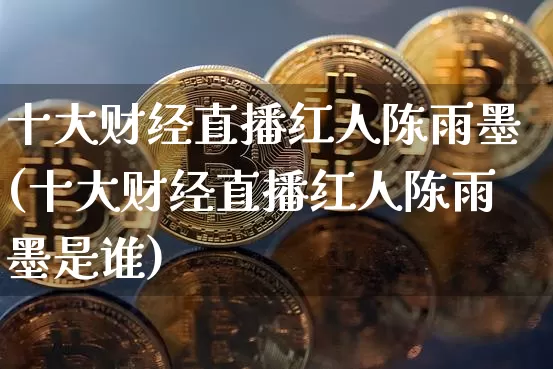 十大财经直播红人陈雨墨(十大财经直播红人陈雨墨是谁)_https://www.dcjwmf.com_中金所_第1张