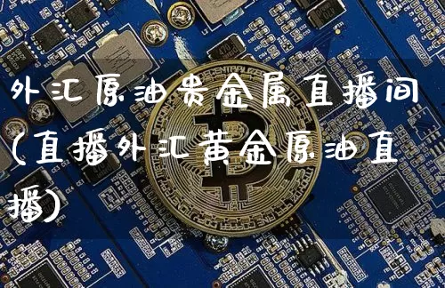 外汇原油贵金属直播间(直播外汇黄金原油直播)_https://www.dcjwmf.com_上期能源_第1张