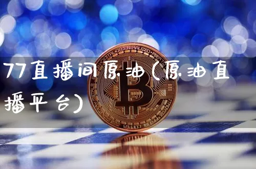 77直播间原油(原油直播平台)_https://www.dcjwmf.com_上期能源_第1张