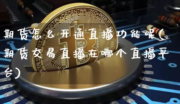 期货怎么开通直播功能呢(期货交易直播在哪个直播平台)_https://www.dcjwmf.com_上期所_第1张