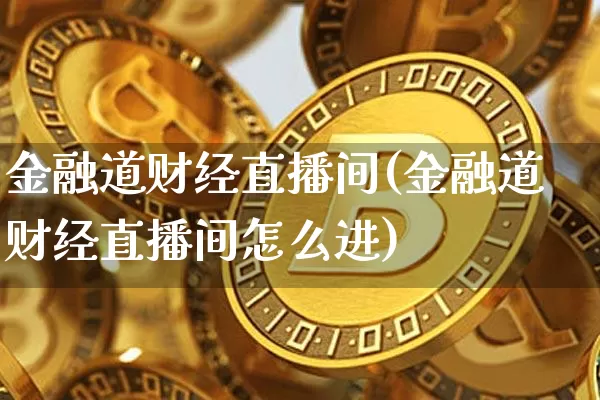 金融道财经直播间(金融道财经直播间怎么进)_https://www.dcjwmf.com_上期所_第1张