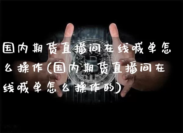 国内期货直播间在线喊单怎么操作(国内期货直播间在线喊单怎么操作的)_https://www.dcjwmf.com_广期所_第1张