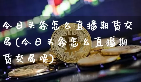 今日头条怎么直播期货交易(今日头条怎么直播期货交易呢)_https://www.dcjwmf.com_上期所_第1张