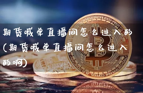 期货喊单直播间怎么进入的(期货喊单直播间怎么进入的啊)_https://www.dcjwmf.com_大商所_第1张