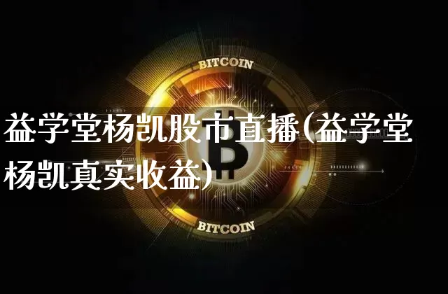 益学堂杨凯股市直播(益学堂杨凯真实收益)_https://www.dcjwmf.com_大商所_第1张