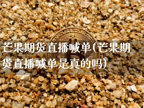 芒果期货直播喊单(芒果期货直播喊单是真的吗)_https://www.dcjwmf.com_上期能源_第1张